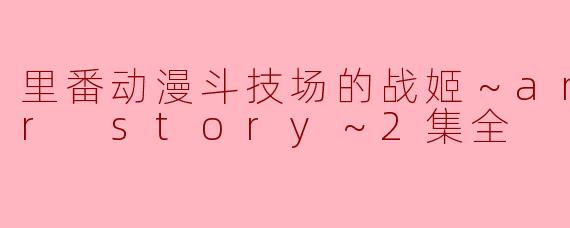 ### 探索玄幻世界的战姬：论《里番动漫斗技场的战姬～another story～》第二集